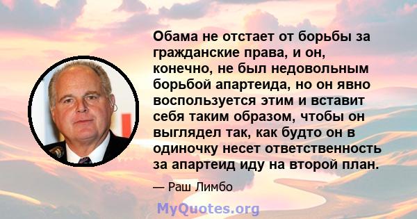 Обама не отстает от борьбы за гражданские права, и он, конечно, не был недовольным борьбой апартеида, но он явно воспользуется этим и вставит себя таким образом, чтобы он выглядел так, как будто он в одиночку несет