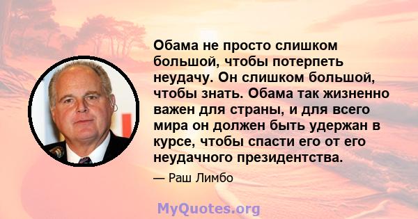 Обама не просто слишком большой, чтобы потерпеть неудачу. Он слишком большой, чтобы знать. Обама так жизненно важен для страны, и для всего мира он должен быть удержан в курсе, чтобы спасти его от его неудачного