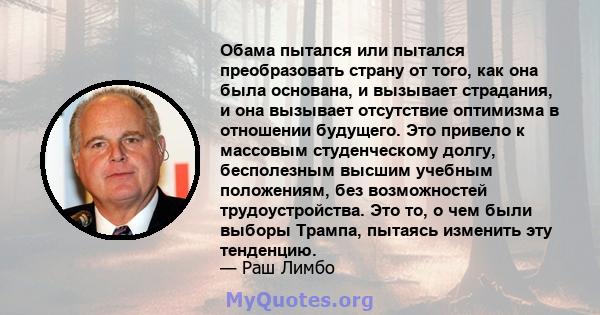 Обама пытался или пытался преобразовать страну от того, как она была основана, и вызывает страдания, и она вызывает отсутствие оптимизма в отношении будущего. Это привело к массовым студенческому долгу, бесполезным