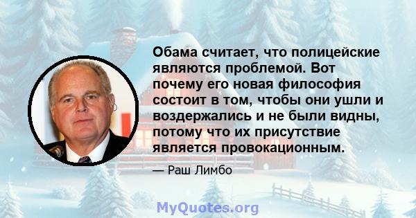 Обама считает, что полицейские являются проблемой. Вот почему его новая философия состоит в том, чтобы они ушли и воздержались и не были видны, потому что их присутствие является провокационным.