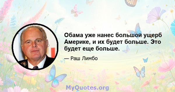 Обама уже нанес большой ущерб Америке, и их будет больше. Это будет еще больше.