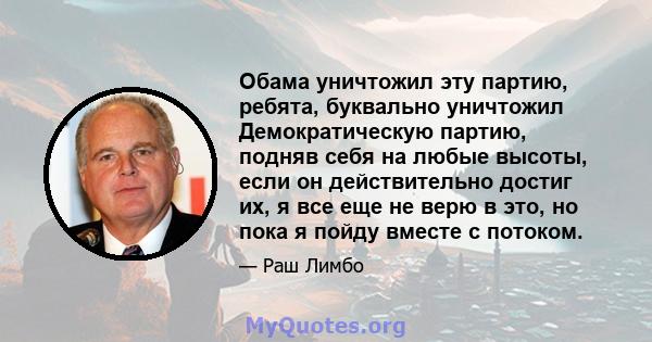 Обама уничтожил эту партию, ребята, буквально уничтожил Демократическую партию, подняв себя на любые высоты, если он действительно достиг их, я все еще не верю в это, но пока я пойду вместе с потоком.