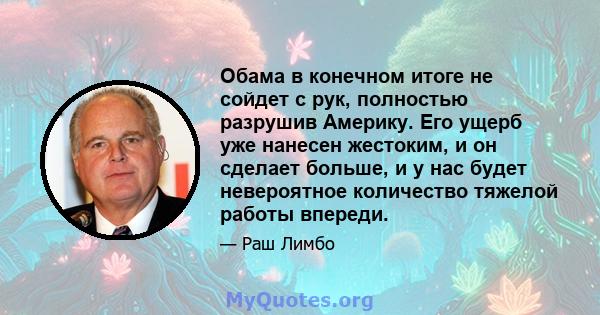 Обама в конечном итоге не сойдет с рук, полностью разрушив Америку. Его ущерб уже нанесен жестоким, и он сделает больше, и у нас будет невероятное количество тяжелой работы впереди.