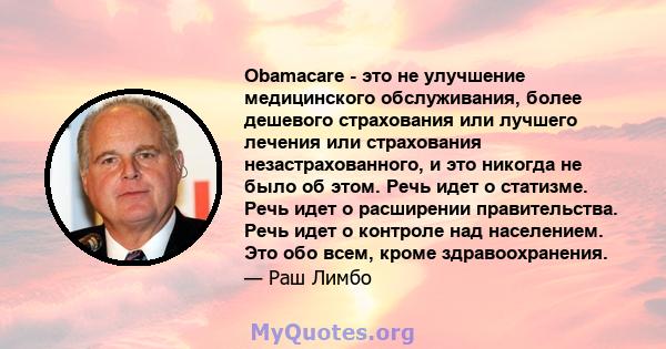 Obamacare - это не улучшение медицинского обслуживания, более дешевого страхования или лучшего лечения или страхования незастрахованного, и это никогда не было об этом. Речь идет о статизме. Речь идет о расширении