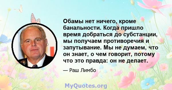 Обамы нет ничего, кроме банальности. Когда пришло время добраться до субстанции, мы получаем противоречия и запутывание. Мы не думаем, что он знает, о чем говорит, потому что это правда: он не делает.