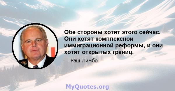 Обе стороны хотят этого сейчас. Они хотят комплексной иммиграционной реформы, и они хотят открытых границ.