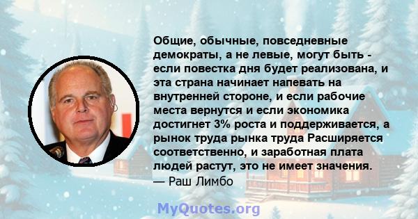 Общие, обычные, повседневные демократы, а не левые, могут быть - если повестка дня будет реализована, и эта страна начинает напевать на внутренней стороне, и если рабочие места вернутся и если экономика достигнет 3%