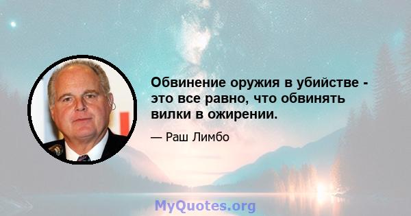 Обвинение оружия в убийстве - это все равно, что обвинять вилки в ожирении.