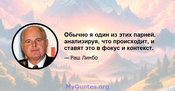 Обычно я один из этих парней, анализируя, что происходит, и ставят это в фокус и контекст.