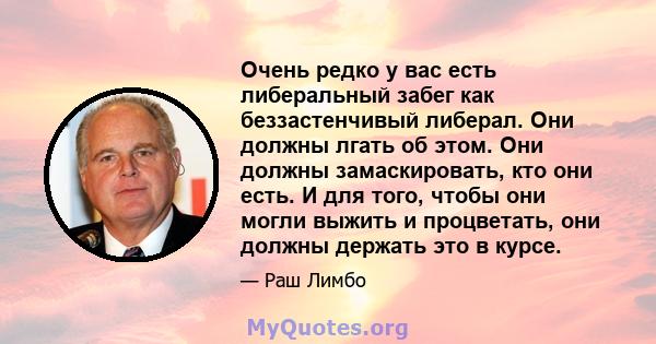 Очень редко у вас есть либеральный забег как беззастенчивый либерал. Они должны лгать об этом. Они должны замаскировать, кто они есть. И для того, чтобы они могли выжить и процветать, они должны держать это в курсе.