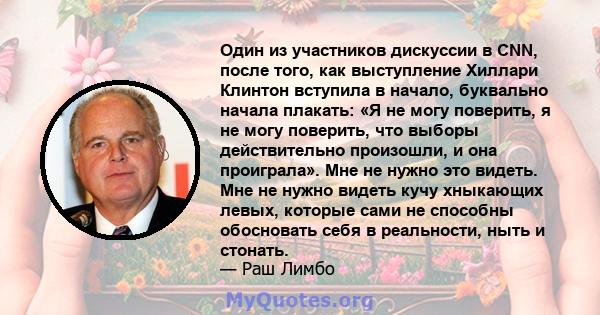 Один из участников дискуссии в CNN, после того, как выступление Хиллари Клинтон вступила в начало, буквально начала плакать: «Я не могу поверить, я не могу поверить, что выборы действительно произошли, и она проиграла». 