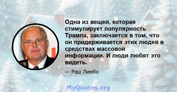 Одна из вещей, которая стимулирует популярность Трампа, заключается в том, что он придерживается этих людей в средствах массовой информации. И люди любят это видеть.