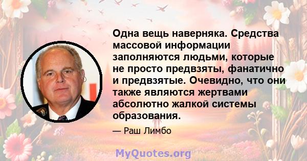 Одна вещь наверняка. Средства массовой информации заполняются людьми, которые не просто предвзяты, фанатично и предвзятые. Очевидно, что они также являются жертвами абсолютно жалкой системы образования.