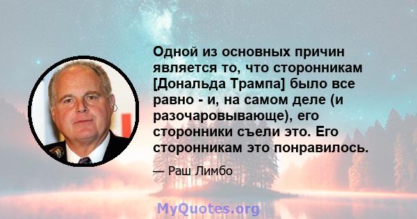 Одной из основных причин является то, что сторонникам [Дональда Трампа] было все равно - и, на самом деле (и разочаровывающе), его сторонники съели это. Его сторонникам это понравилось.