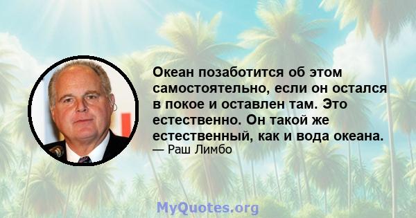 Океан позаботится об этом самостоятельно, если он остался в покое и оставлен там. Это естественно. Он такой же естественный, как и вода океана.