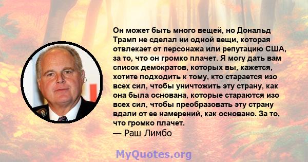 Он может быть много вещей, но Дональд Трамп не сделал ни одной вещи, которая отвлекает от персонажа или репутацию США, за то, что он громко плачет. Я могу дать вам список демократов, которых вы, кажется, хотите