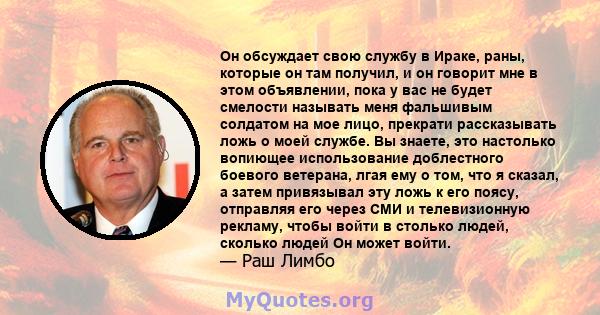 Он обсуждает свою службу в Ираке, раны, которые он там получил, и он говорит мне в этом объявлении, пока у вас не будет смелости называть меня фальшивым солдатом на мое лицо, прекрати рассказывать ложь о моей службе. Вы 