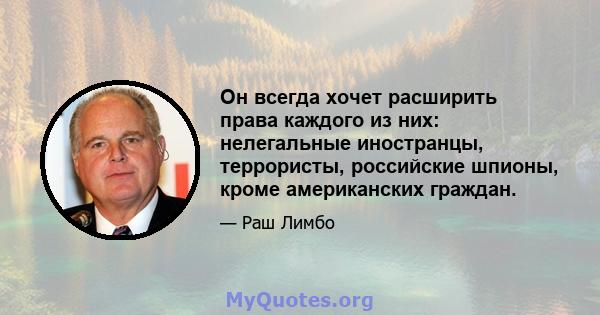 Он всегда хочет расширить права каждого из них: нелегальные иностранцы, террористы, российские шпионы, кроме американских граждан.