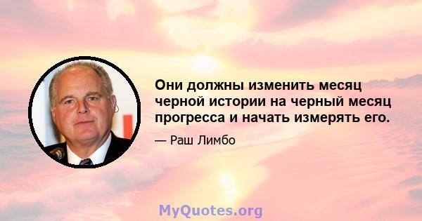 Они должны изменить месяц черной истории на черный месяц прогресса и начать измерять его.