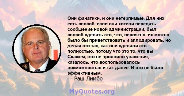 Они фанатики, и они нетерпимые. Для них есть способ, если они хотели передать сообщение новой администрации, был способ сделать это, что, вероятно, их можно было бы приветствовать и аплодировать, но делая это так, как