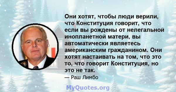 Они хотят, чтобы люди верили, что Конституция говорит, что если вы рождены от нелегальной инопланетной матери, вы автоматически являетесь американским гражданином. Они хотят настаивать на том, что это то, что говорит