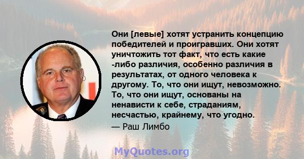 Они [левые] хотят устранить концепцию победителей и проигравших. Они хотят уничтожить тот факт, что есть какие -либо различия, особенно различия в результатах, от одного человека к другому. То, что они ищут, невозможно. 