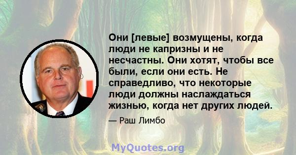 Они [левые] возмущены, когда люди не капризны и не несчастны. Они хотят, чтобы все были, если они есть. Не справедливо, что некоторые люди должны наслаждаться жизнью, когда нет других людей.