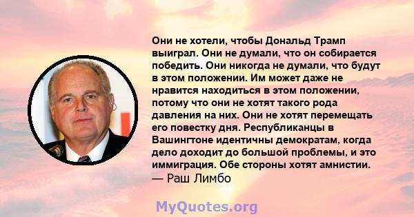 Они не хотели, чтобы Дональд Трамп выиграл. Они не думали, что он собирается победить. Они никогда не думали, что будут в этом положении. Им может даже не нравится находиться в этом положении, потому что они не хотят