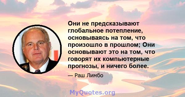 Они не предсказывают глобальное потепление, основываясь на том, что произошло в прошлом; Они основывают это на том, что говорят их компьютерные прогнозы, и ничего более.