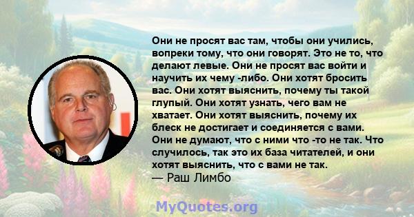 Они не просят вас там, чтобы они учились, вопреки тому, что они говорят. Это не то, что делают левые. Они не просят вас войти и научить их чему -либо. Они хотят бросить вас. Они хотят выяснить, почему ты такой глупый.