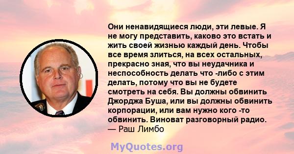 Они ненавидящиеся люди, эти левые. Я не могу представить, каково это встать и жить своей жизнью каждый день. Чтобы все время злиться, на всех остальных, прекрасно зная, что вы неудачника и неспособность делать что -либо 