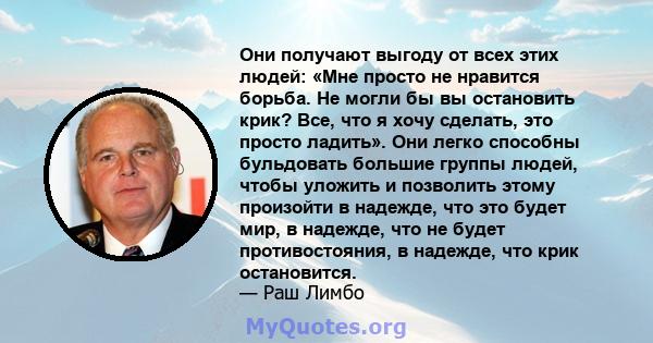 Они получают выгоду от всех этих людей: «Мне просто не нравится борьба. Не могли бы вы остановить крик? Все, что я хочу сделать, это просто ладить». Они легко способны бульдовать большие группы людей, чтобы уложить и