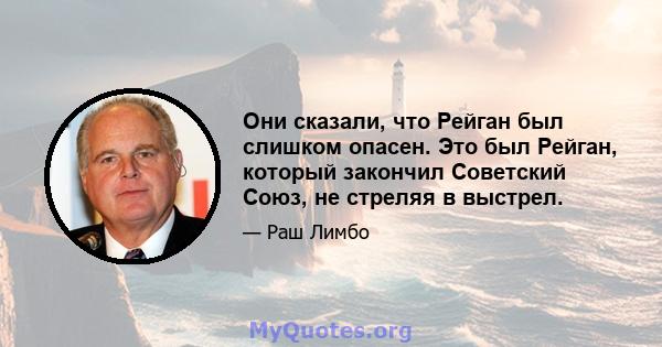 Они сказали, что Рейган был слишком опасен. Это был Рейган, который закончил Советский Союз, не стреляя в выстрел.