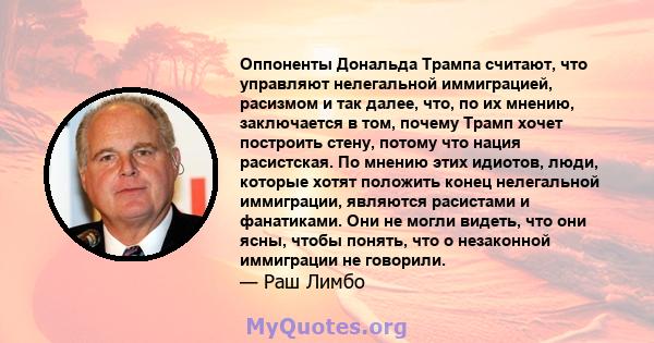 Оппоненты Дональда Трампа считают, что управляют нелегальной иммиграцией, расизмом и так далее, что, по их мнению, заключается в том, почему Трамп хочет построить стену, потому что нация расистская. По мнению этих