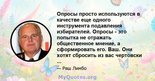 Опросы просто используются в качестве еще одного инструмента подавления избирателей. Опросы - это попытка не отражать общественное мнение, а сформировать его. Ваш. Они хотят сбросить из вас чертовски ...