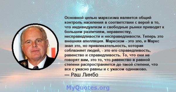 Основной целью марксизма является общий контроль населения в соответствии с верой в то, что индивидуализм и свободные рынки приводят к большим различиям, неравенству, несправедливости и несправедливости. Теперь это