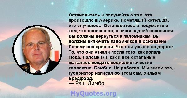 Остановитесь и подумайте о том, что произошло в Америке. Пометящий котел, да, это случилось. Остановитесь и подумайте о том, что произошло, с первых дней основания. Вы должны вернуться к паломникам. Вы должны включить