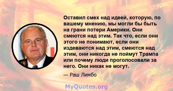 Оставил смех над идеей, которую, по вашему мнению, мы могли бы быть на грани потери Америки. Они смеются над этим. Так что, если они этого не понимают, если они издеваются над этим, смеются над этим, они никогда не