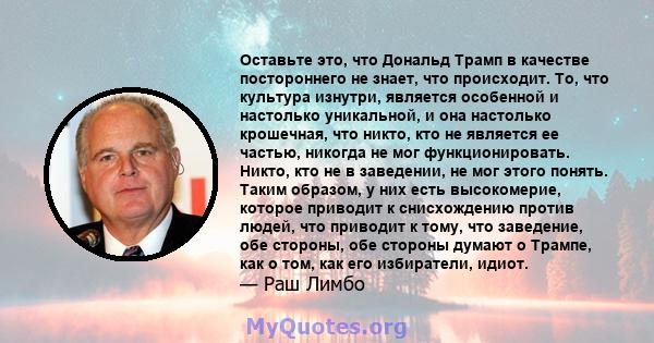 Оставьте это, что Дональд Трамп в качестве постороннего не знает, что происходит. То, что культура изнутри, является особенной и настолько уникальной, и она настолько крошечная, что никто, кто не является ее частью,