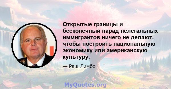 Открытые границы и бесконечный парад нелегальных иммигрантов ничего не делают, чтобы построить национальную экономику или американскую культуру.