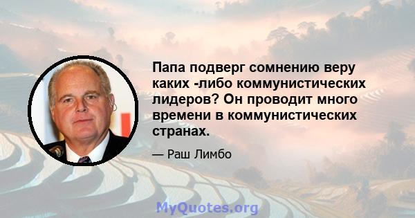 Папа подверг сомнению веру каких -либо коммунистических лидеров? Он проводит много времени в коммунистических странах.