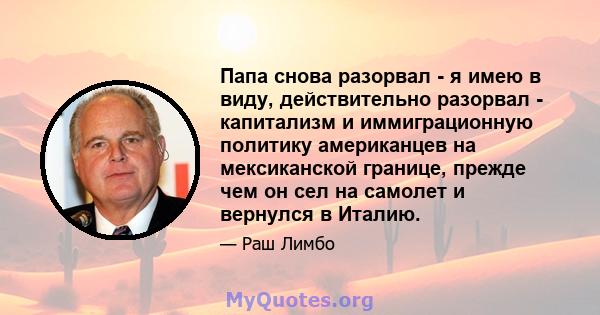 Папа снова разорвал - я имею в виду, действительно разорвал - капитализм и иммиграционную политику американцев на мексиканской границе, прежде чем он сел на самолет и вернулся в Италию.