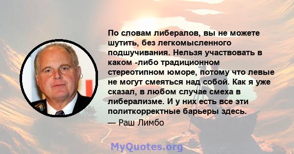 По словам либералов, вы не можете шутить, без легкомысленного подшучивания. Нельзя участвовать в каком -либо традиционном стереотипном юморе, потому что левые не могут смеяться над собой. Как я уже сказал, в любом