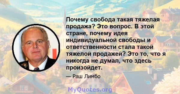 Почему свобода такая тяжелая продажа? Это вопрос. В этой стране, почему идея индивидуальной свободы и ответственности стала такой тяжелой продажей? Это то, что я никогда не думал, что здесь произойдет.