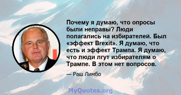 Почему я думаю, что опросы были неправы? Люди полагались на избирателей. Был «эффект Brexit». Я думаю, что есть и эффект Трампа. Я думаю, что люди лгут избирателям о Трампе. В этом нет вопросов.