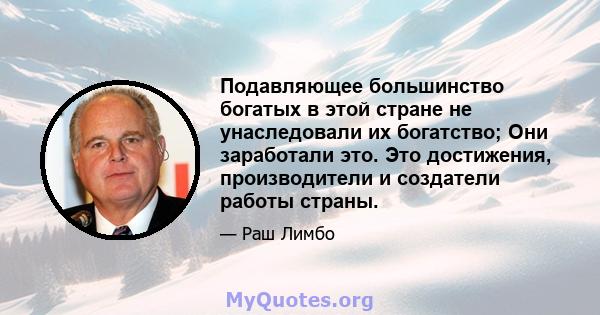 Подавляющее большинство богатых в этой стране не унаследовали их богатство; Они заработали это. Это достижения, производители и создатели работы страны.