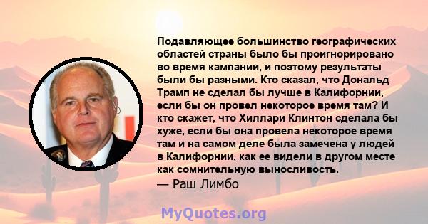 Подавляющее большинство географических областей страны было бы проигнорировано во время кампании, и поэтому результаты были бы разными. Кто сказал, что Дональд Трамп не сделал бы лучше в Калифорнии, если бы он провел