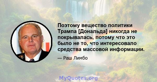 Поэтому вещество политики Трампа [Дональда] никогда не покрывалась, потому что это было не то, что интересовало средства массовой информации.