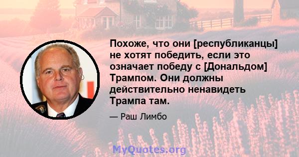 Похоже, что они [республиканцы] не хотят победить, если это означает победу с [Дональдом] Трампом. Они должны действительно ненавидеть Трампа там.