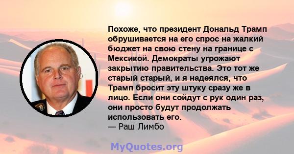 Похоже, что президент Дональд Трамп обрушивается на его спрос на жалкий бюджет на свою стену на границе с Мексикой. Демократы угрожают закрытию правительства. Это тот же старый старый, и я надеялся, что Трамп бросит эту 